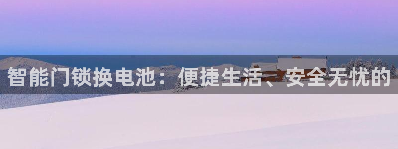 开丰娱乐官网最新消息：智能门锁换电池：便捷生活、安全无忧的