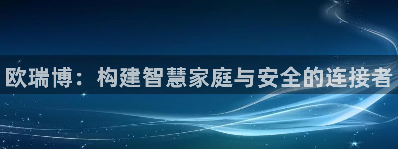 开丰娱乐登陆地址：欧瑞博：构建智慧家庭与安全的连接者