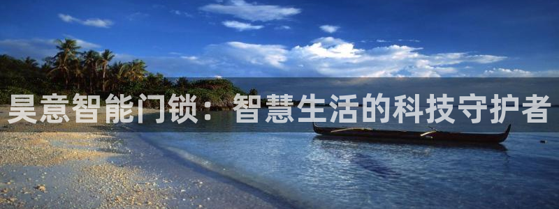 开丰娱乐登录：昊意智能门锁：智慧生活的科技守护者