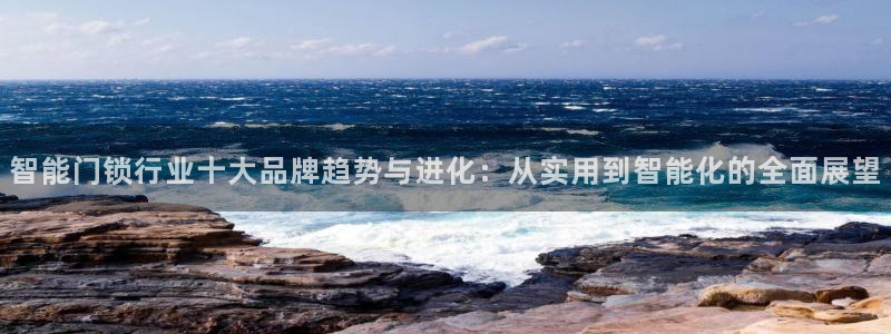 开丰娱乐登陆地址：智能门锁行业十大品牌趋势与进化：从实用到智