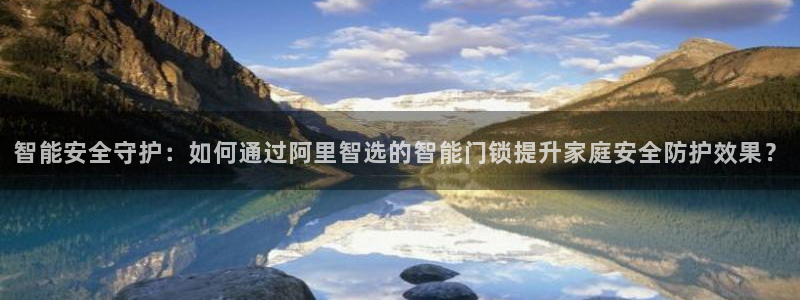 开丰娱乐登入地址在哪儿：智能安全守护：如何通过阿里智选的智能