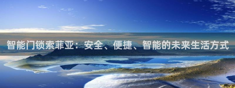 开丰娱乐若七九九：智能门锁索菲亚：安全、便捷、智能的未来生活