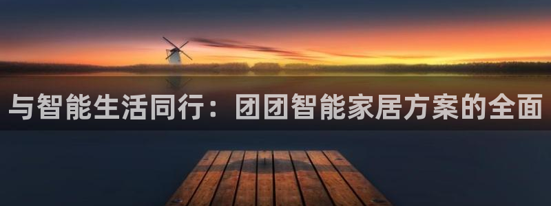 开丰娱乐登录注册：与智能生活同行：团团智能家居方案的全面