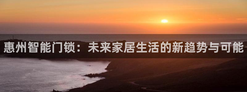 开丰娱乐万六七五一38：惠州智能门锁：未来家居生活的新趋势与