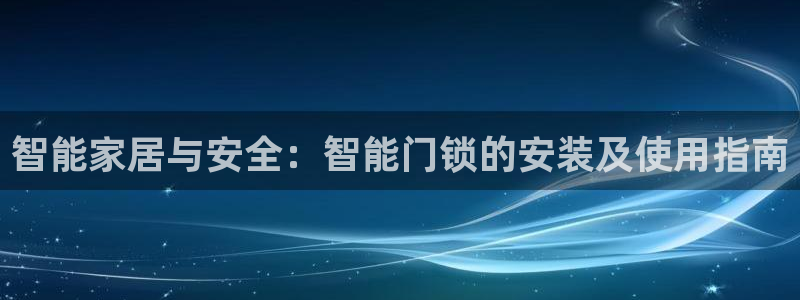 开丰娱乐违法吗：智能家居与安全：智能门锁的安装及使用指南
