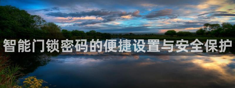 开丰娱乐平台注册：智能门锁密码的便捷设置与安全保护