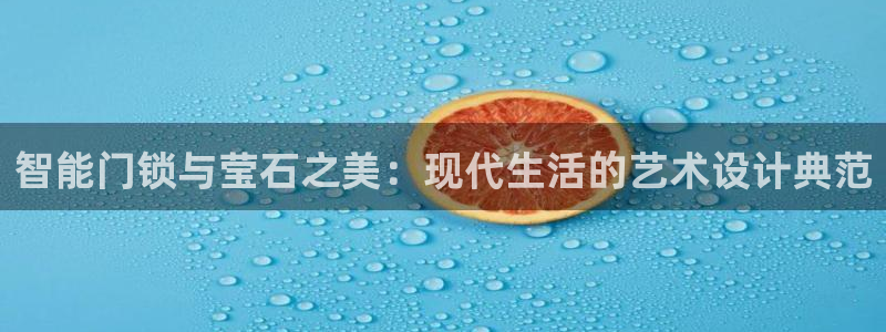 开丰娱乐网站官网下载：智能门锁与莹石之美：现代生活的艺术设计