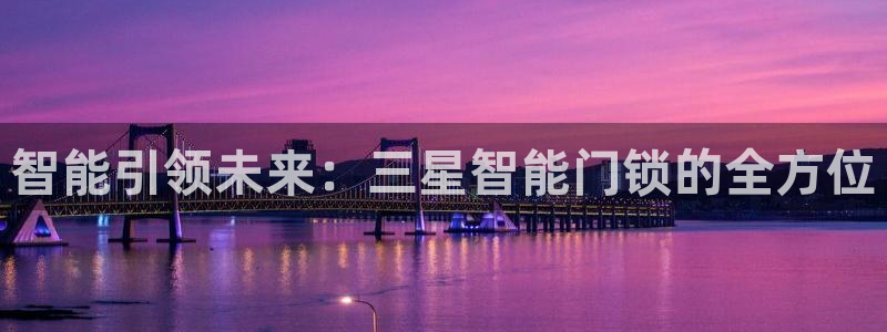 开丰娱乐怎么开转点：智能引领未来：三星智能门锁的全方位