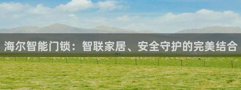 开丰娱乐登陆：海尔智能门锁：智联家居、安全守护的完美结合