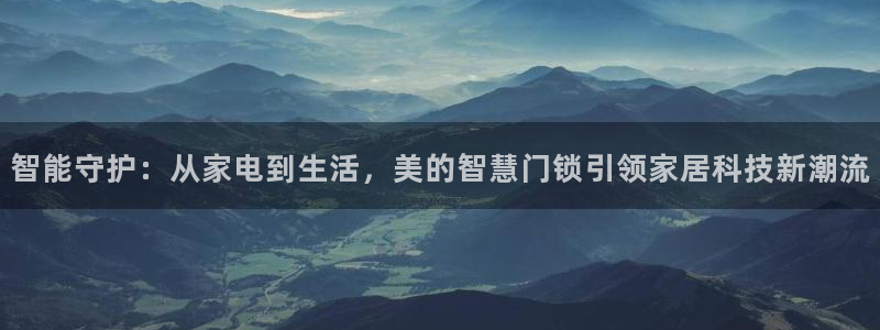 开丰娱乐登入地址在哪查：智能守护：从家电到生活，美的智慧门锁