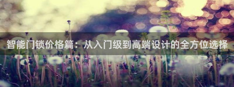 开丰娱乐2登录：智能门锁价格篇：从入门级到高端设计的全方位选