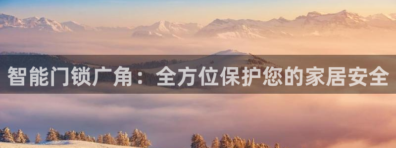 开丰娱乐登录网址：智能门锁广角：全方位保护您的家居安全