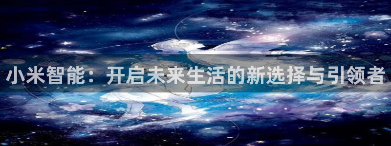开丰娱乐咋7O777：小米智能：开启未来生活的新选择与引领者