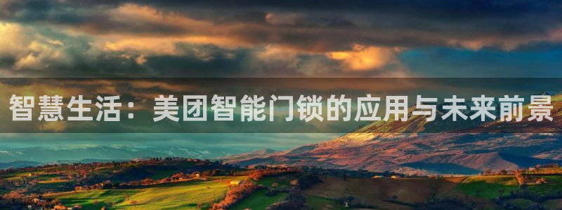 开丰娱乐平台注册时间：智慧生活：美团智能门锁的应用与未来前景