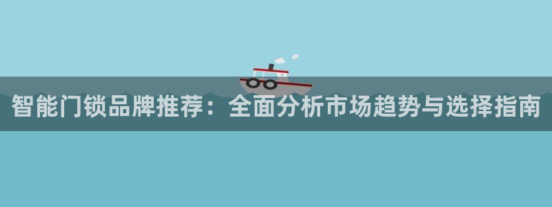 开丰娱乐平台注册地址：智能门锁品牌推荐：全面分析市场趋势与选
