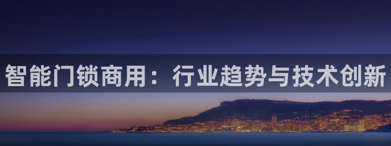 开丰娱乐下7O667：智能门锁商用：行业趋势与技术创新