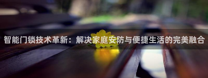 开丰娱乐右7O667：智能门锁技术革新：解决家庭安防与便捷生