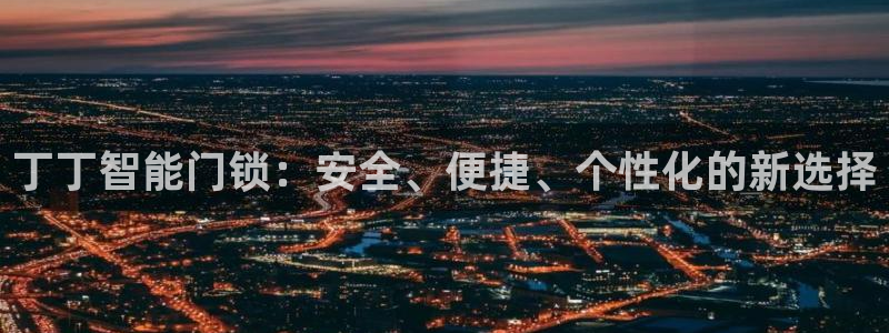 开丰娱乐官网登录平台：丁丁智能门锁：安全、便捷、个性化的新选