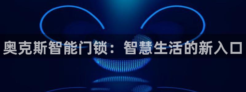 开丰娱乐科技：奥克斯智能门锁：智慧生活的新入口