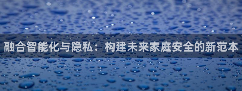 圩丰刚开的娱乐场所：融合智能化与隐私：构建未来家庭安全的新范