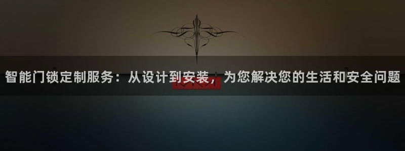 开丰娱乐登入地址在哪儿：智能门锁定制服务：从设计到安装，为您