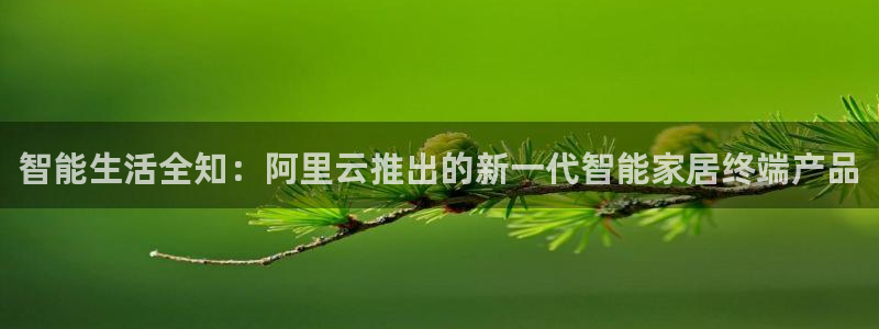 开丰娱乐登录地址入口：智能生活全知：阿里云推出的新一代智能家