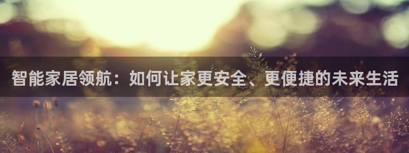 开丰娱乐网官网注册入口：智能家居领航：如何让家更安全、更便捷