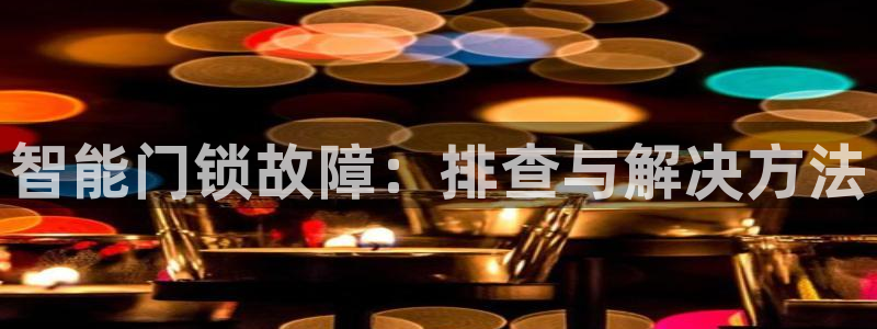 开丰娱乐平台官网登录：智能门锁故障：排查与解决方法