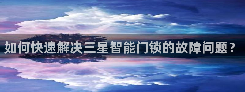 开丰娱乐主管：如何快速解决三星智能门锁的故障问题？