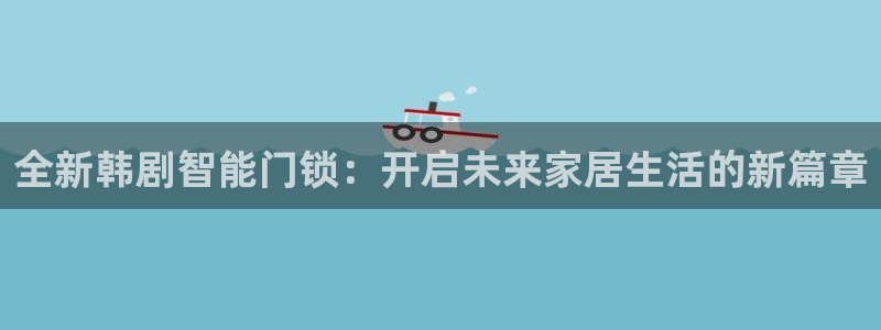开丰娱乐违法吗：全新韩剧智能门锁：开启未来家居生活的新篇章