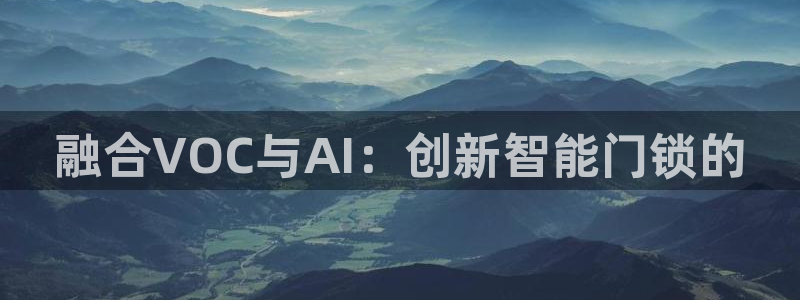 开丰娱乐注册登录：融合VOC与AI：创新智能门锁的