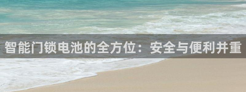 开丰娱乐靠谱吗：智能门锁电池的全方位：安全与便利并重