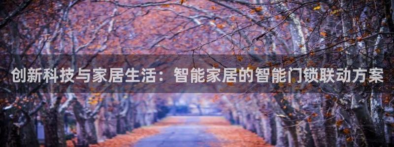 开丰娱乐app：创新科技与家居生活：智能家居的智能门锁联动方