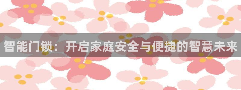 开丰娱乐官网平台登录：智能门锁：开启家庭安全与便捷的智慧未来